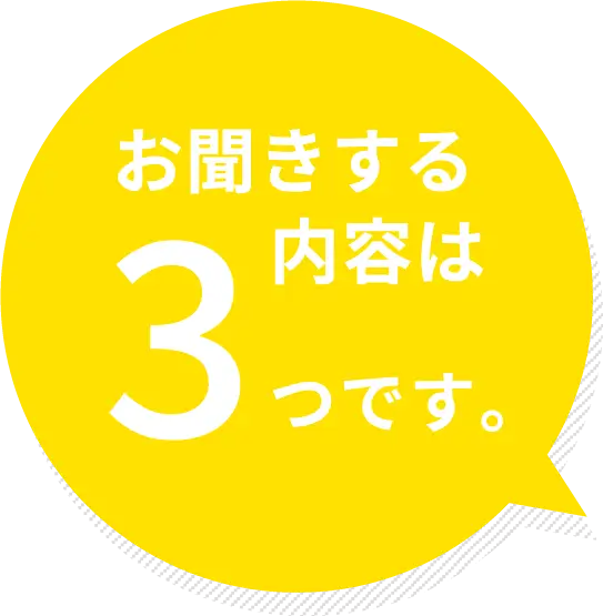 お聞きする内容は3つだけ！